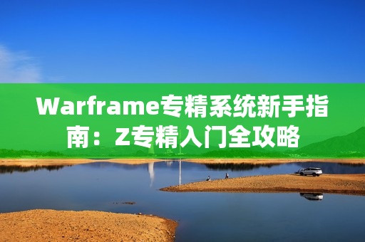 Warframe专精系统新手指南：Z专精入门全攻略