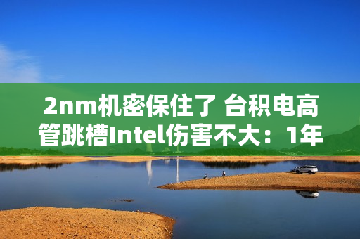 2nm机密保住了 台积电高管跳槽Intel伤害不大:1年前就已调离核心 2nm机密保住了 台积电高管跳槽Intel伤害不大:1年前就已调离核心
