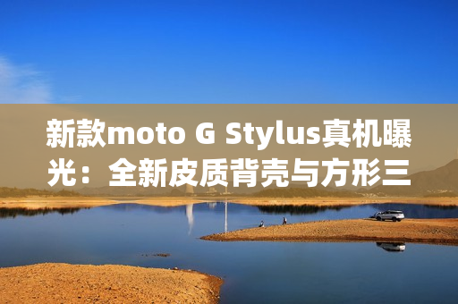 新款moto G Stylus真机曝光：全新皮质背壳与方形三摄