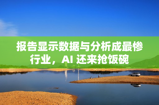 报告显示数据与分析成最惨行业,AI 还来抢饭碗 报告显示数据与分析成最惨行业,AI 还来抢饭碗