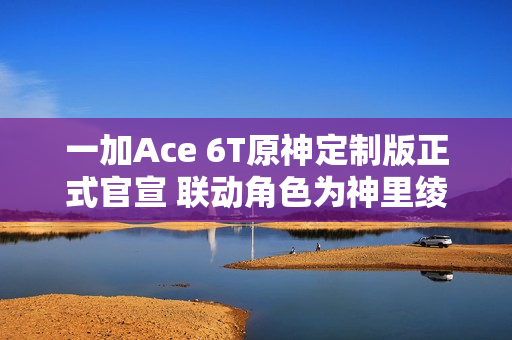 一加Ace 6T原神定制版正式官宣 联动角色为神里绫华