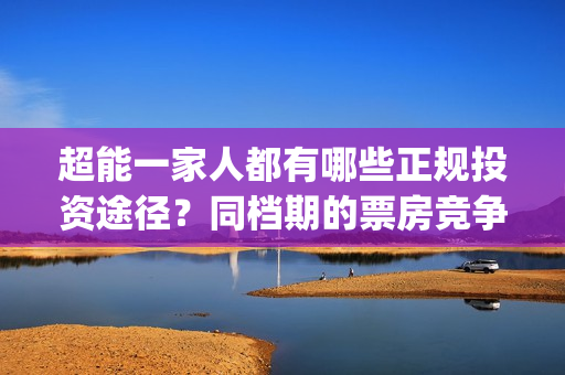 超能一家人都有哪些正规投资途径？同档期的票房竞争力怎样？(超能一家人都有谁)