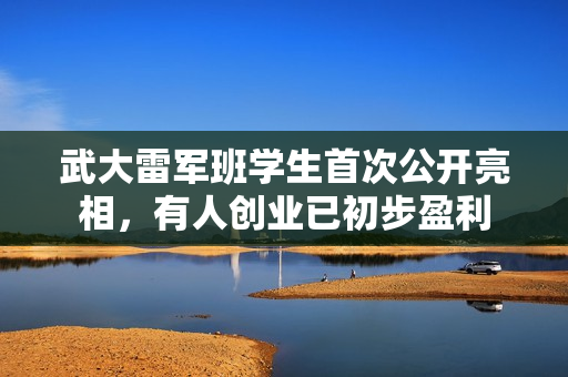 武大雷军班学生首次公开亮相，有人创业已初步盈利