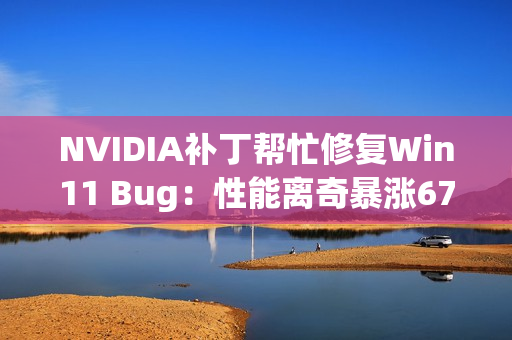 NVIDIA补丁帮忙修复Win11 Bug：性能离奇暴涨67％