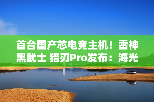 首台国产芯电竞主机！雷神黑武士 猎刃Pro发布：海光C86 CPU 玩《黑神话》无压力