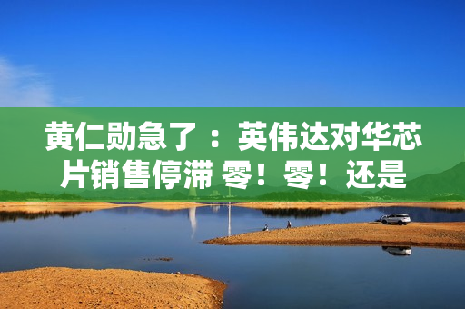 黄仁勋急了 ：英伟达对华芯片销售停滞 零！零！还是零！