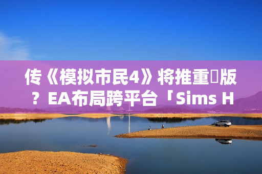 传《模拟市民4》将推重製版?EA布局跨平台「Sims Hub」生态系 传《模拟市民4》将推重製版?EA布局跨平台「Sims Hub」生态系