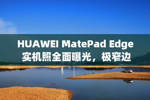HUAWEI MatePad Edge 实机照全面曝光，极窄边框设计与专用键盘成焦点!