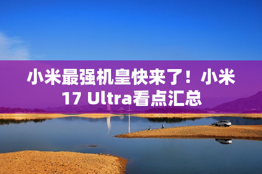 小米最强机皇快来了！小米17 Ultra看点汇总
