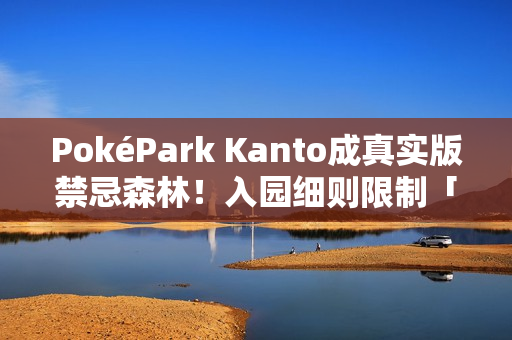 PokéPark Kanto成真实版禁忌森林!入园细则限制「这些人」止步 PokéPark Kanto成真实版禁忌森林!入园细则限制「这些人」止步