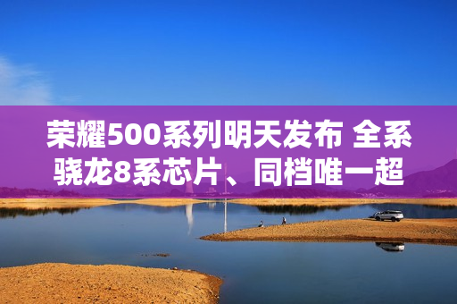 荣耀500系列明天发布 全系骁龙8系芯片、同档唯一超声波指纹