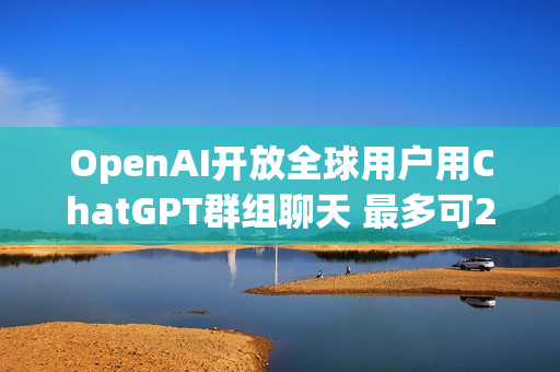 OpenAI开放全球用户用ChatGPT群组聊天 最多可20人
