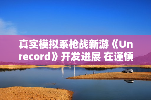 真实模拟系枪战新游《Unrecord》开发进展 在谨慎开发中 真实模拟系枪战新游《Unrecord》开发进展 在谨慎开发中
