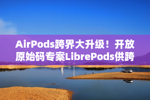 AirPods跨界大升级！开放原始码专案LibrePods供跨平台用户完整体验
