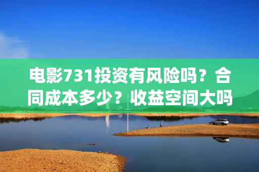 电影731投资有风险吗？合同成本多少？收益空间大吗？(731电影的出品方是谁)