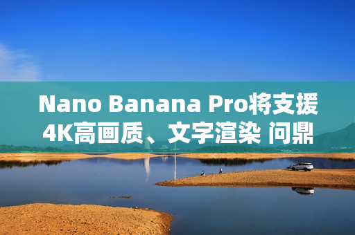 Nano Banana Pro将支援4K高画质、文字渲染 问鼎最强生成式图像AI