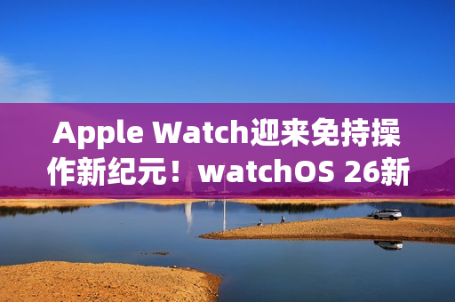 Apple Watch迎来免持操作新纪元!watchOS 26新增「手腕轻甩」手势 Apple Watch迎来免持操作新纪元!watchOS 26新增「手腕轻甩」手势