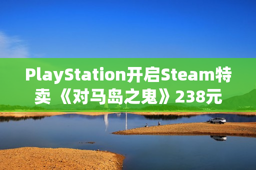 PlayStation开启Steam特卖 《对马岛之鬼》238元
