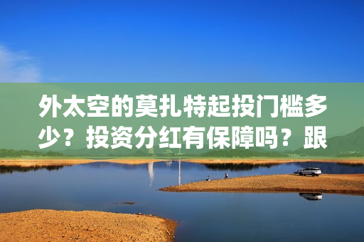 外太空的莫扎特起投门槛多少？投资分红有保障吗？跟哪家公司参与投资？(黄渤 外太空的莫扎特)