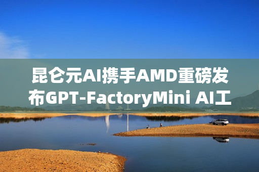 昆仑元AI携手AMD重磅发布GPT-FactoryMini AI工作站