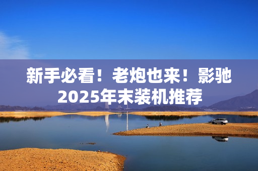 新手必看！老炮也来！影驰2025年末装机推荐