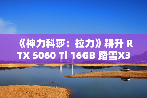 《神力科莎：拉力》耕升 RTX 5060 Ti 16GB 踏雪X3 OC硬核拉力体验