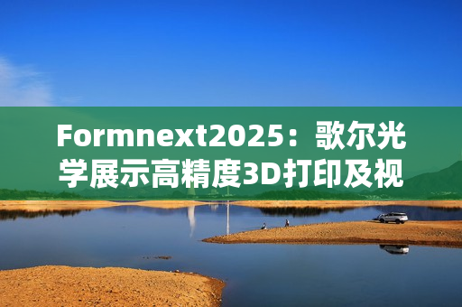 Formnext2025：歌尔光学展示高精度3D打印及视觉检测全方案