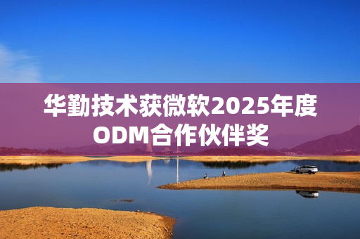 华勤技术获微软2025年度ODM合作伙伴奖