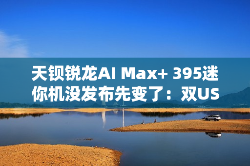 天钡锐龙AI Max+ 395迷你机没发布先变了:双USB4 四台集群 天钡锐龙AI Max+ 395迷你机没发布先变了:双USB4 四台集群
