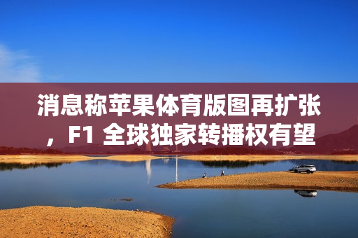 消息称苹果体育版图再扩张，F1 全球独家转播权有望成下一目标