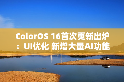 ColorOS 16首次更新出炉：UI优化 新增大量AI功能