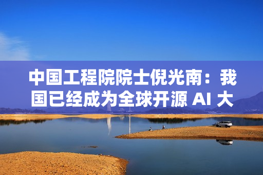 中国工程院院士倪光南：我国已经成为全球开源 AI 大模型的最大提供者