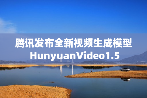腾讯发布全新视频生成模型 HunyuanVideo1.5
