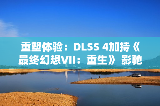 重塑体验：DLSS 4加持《最终幻想VII：重生》 影驰RTX 5070 Ti星曜性能飞跃