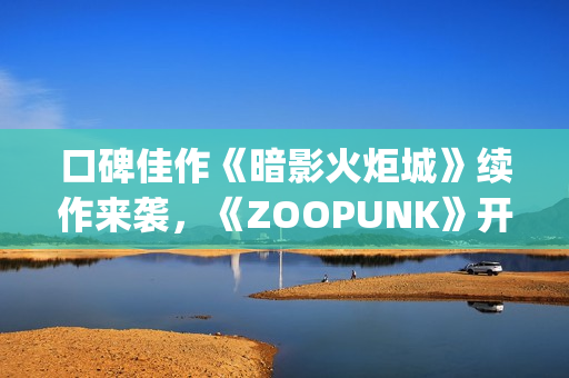 口碑佳作《暗影火炬城》续作来袭，《ZOOPUNK》开启"动物朋克"3D时代