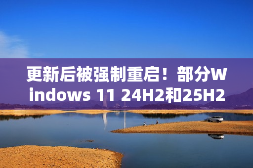 更新后被强制重启！部分Windows 11 24H2和25H2用户反馈出现新BUG