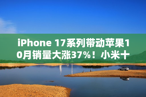 iPhone 17系列带动苹果10月销量大涨37%！小米十多年来首次第二