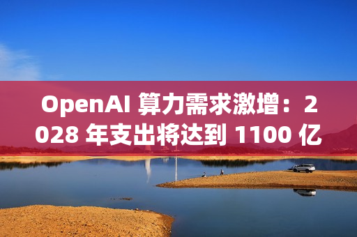 OpenAI 算力需求激增：2028 年支出将达到 1100 亿美元