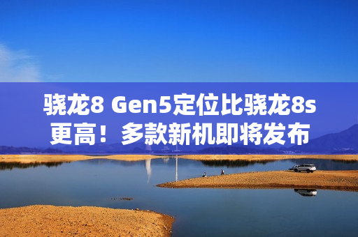 骁龙8 Gen5定位比骁龙8s更高!多款新机即将发布 骁龙8 Gen5定位比骁龙8s更高!多款新机即将发布