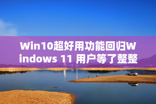 Win10超好用功能回归Windows 11 用户等了整整4年 Win10超好用功能回归Windows 11 用户等了整整4年