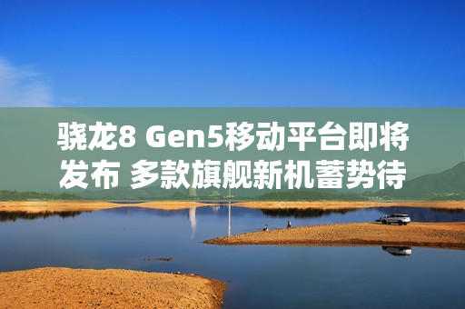 骁龙8 Gen5移动平台即将发布 多款旗舰新机蓄势待发 骁龙8 Gen5移动平台即将发布 多款旗舰新机蓄势待发