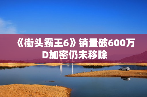 《街头霸王6》销量破600万 D加密仍未移除