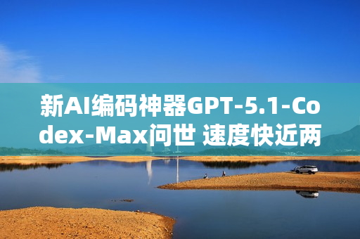 新AI编码神器GPT-5.1-Codex-Max问世 速度快近两倍