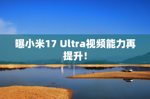 曝小米17 Ultra视频能力再提升！