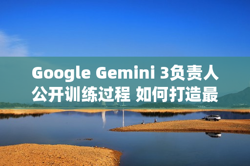 Google Gemini 3负责人公开训练过程 如何打造最强AI？