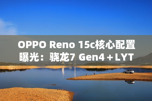 OPPO Reno 15c核心配置曝光：骁龙7 Gen4＋LYT-600
