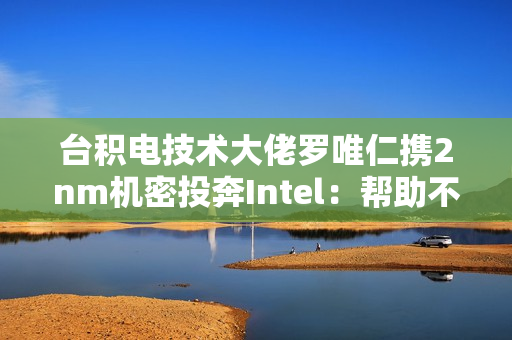 台积电技术大佬罗唯仁携2nm机密投奔Intel:帮助不大 影响不小 台积电技术大佬罗唯仁携2nm机密投奔Intel:帮助不大 影响不小