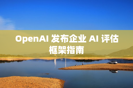 OpenAI 发布企业 AI 评估框架指南