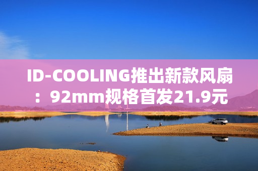 ID-COOLING推出新款风扇：92mm规格首发21.9元