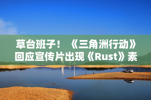 草台班子！ 《三角洲行动》回应宣传片出现《Rust》素材 买到盗版素材了
